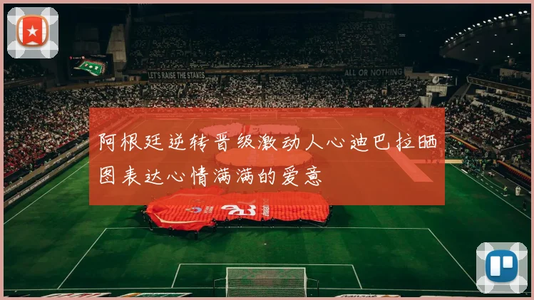 阿根廷逆转晋级激动人心迪巴拉晒图表达心情满满的爱意