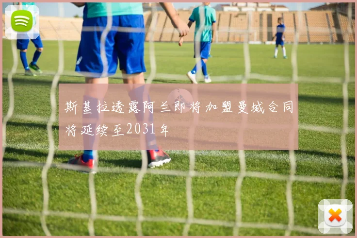 斯基拉透露阿兰即将加盟曼城合同将延续至2031年