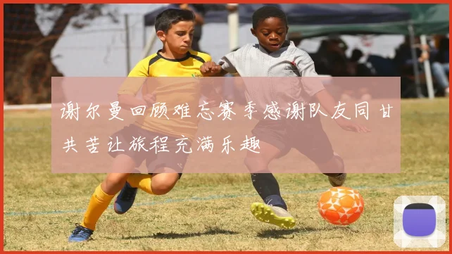 谢尔曼回顾难忘赛季感谢队友同甘共苦让旅程充满乐趣
