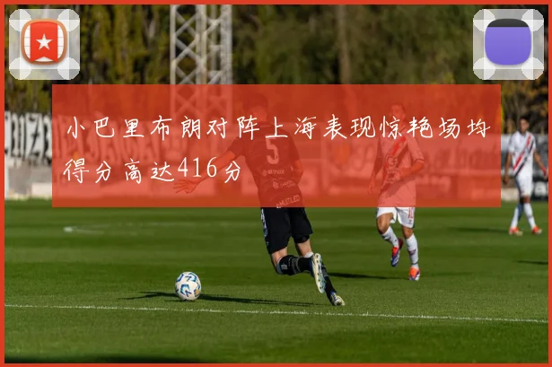 小巴里布朗对阵上海表现惊艳场均得分高达416分