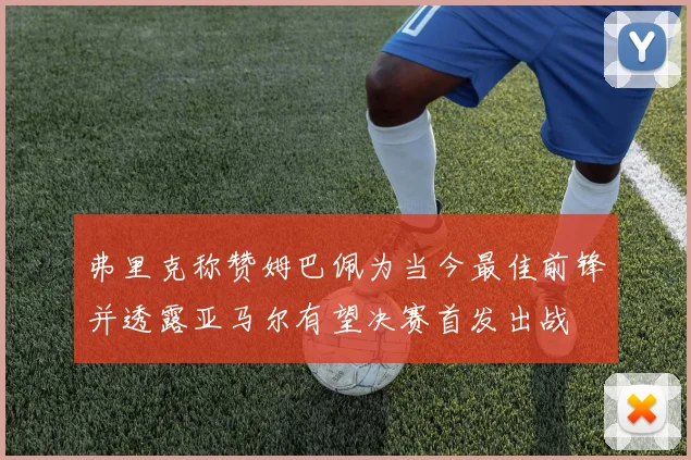 弗里克称赞姆巴佩为当今最佳前锋并透露亚马尔有望决赛首发出战