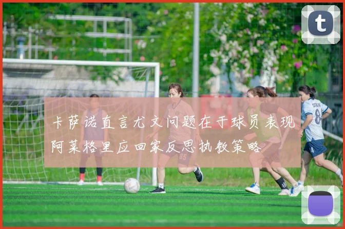 卡萨诺直言尤文问题在于球员表现阿莱格里应回家反思执教策略