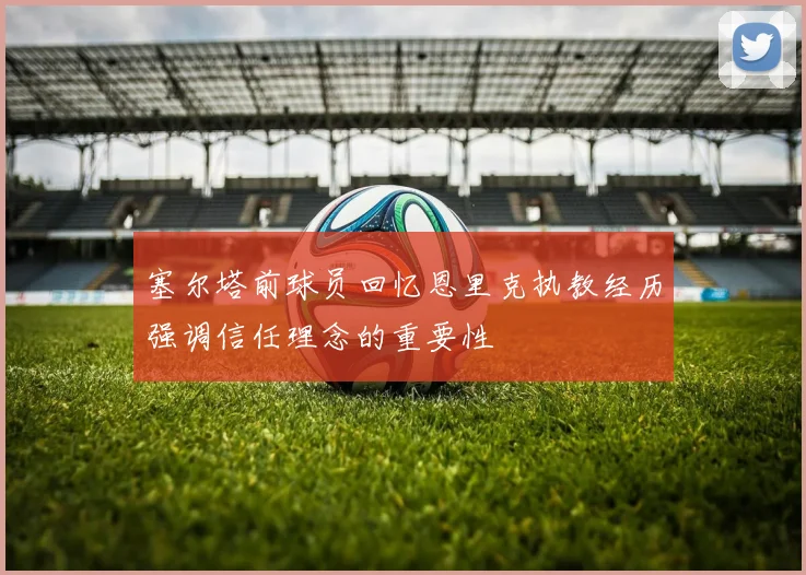 塞尔塔前球员回忆恩里克执教经历强调信任理念的重要性