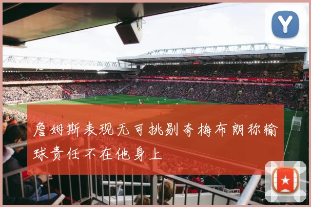 詹姆斯表现无可挑剔夸梅布朗称输球责任不在他身上
