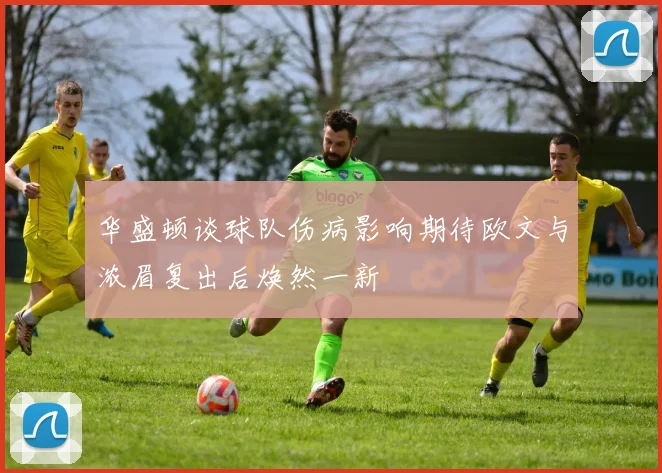 华盛顿谈球队伤病影响期待欧文与浓眉复出后焕然一新