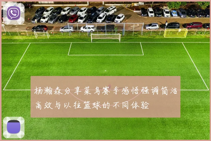 杨瀚森分享菜鸟赛季感悟强调简洁高效与以往篮球的不同体验