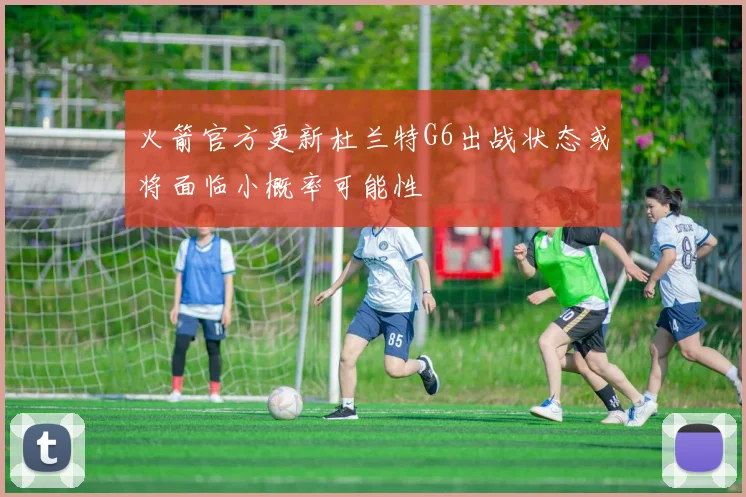 火箭官方更新杜兰特G6出战状态或将面临小概率可能性