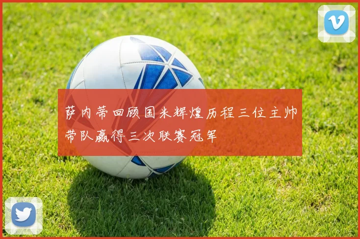 萨内蒂回顾国米辉煌历程三位主帅带队赢得三次联赛冠军