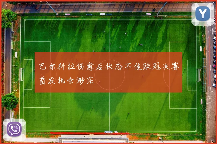 巴尔科拉伤愈后状态不佳欧冠决赛首发机会渺茫
