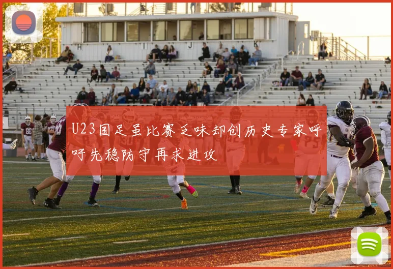 U23国足虽比赛乏味却创历史专家呼吁先稳防守再求进攻