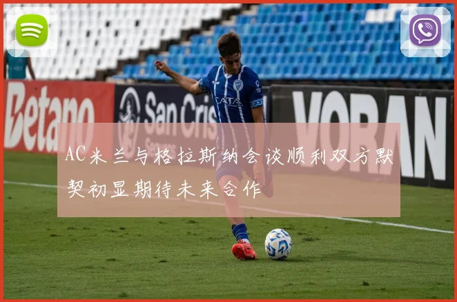 AC米兰与格拉斯纳会谈顺利双方默契初显期待未来合作