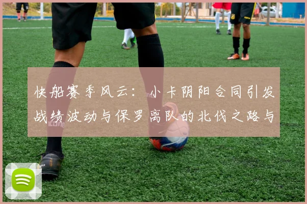 快船赛季风云：小卡阴阳合同引发战绩波动与保罗离队的北伐之路与哈登的去向探讨