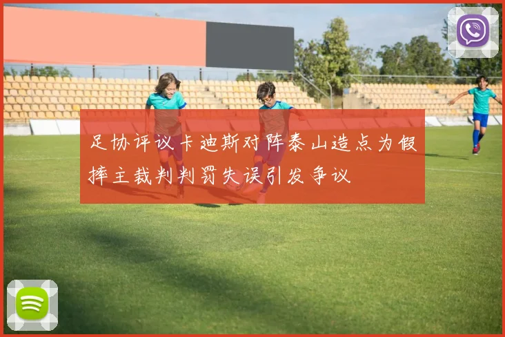 足协评议卡迪斯对阵泰山造点为假摔主裁判判罚失误引发争议